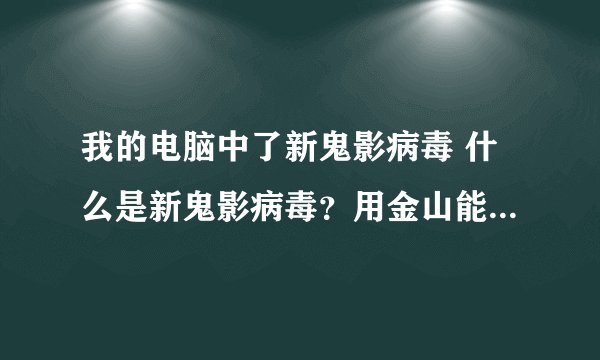 我的电脑中了新鬼影病毒 什么是新鬼影病毒？用金山能彻底删除吗？？？
