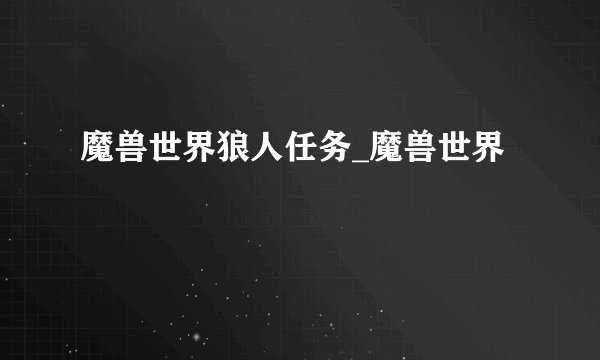 魔兽世界狼人任务_魔兽世界