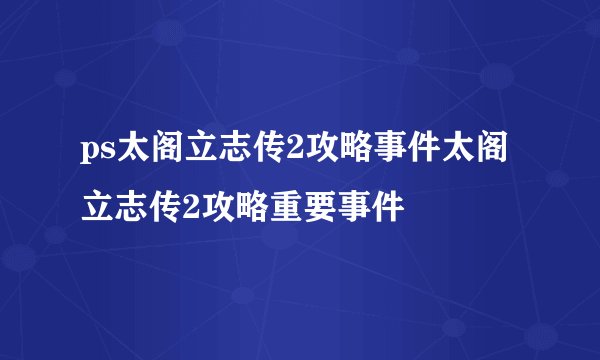 ps太阁立志传2攻略事件太阁立志传2攻略重要事件