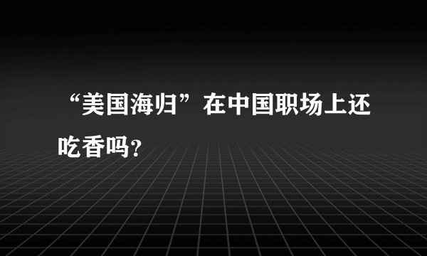 “美国海归”在中国职场上还吃香吗？