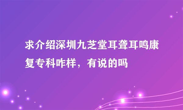求介绍深圳九芝堂耳聋耳鸣康复专科咋样，有说的吗