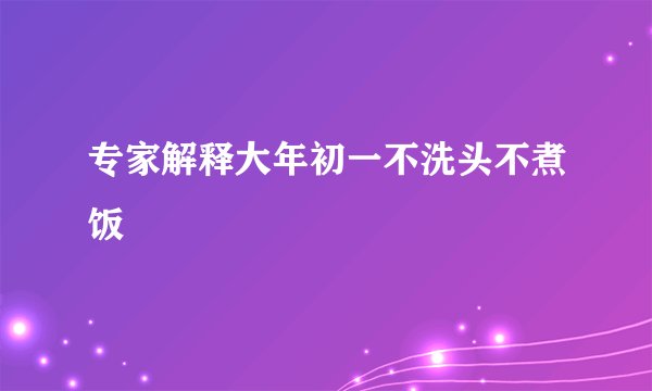 专家解释大年初一不洗头不煮饭