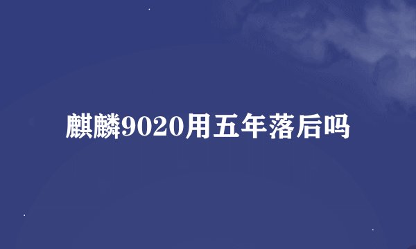麒麟9020用五年落后吗
