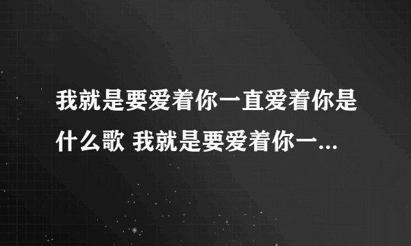 我就是要爱着你一直爱着你是什么歌 我就是要爱着你一直爱着你歌曲介绍