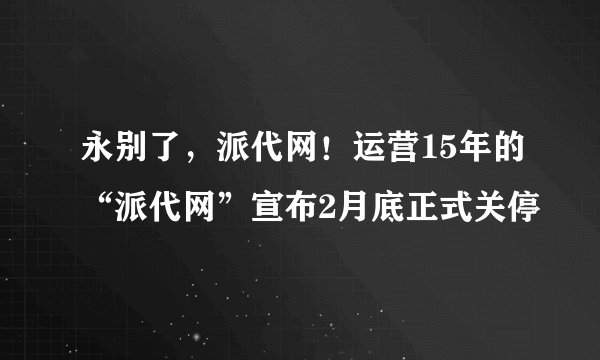 永别了，派代网！运营15年的“派代网”宣布2月底正式关停