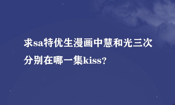 求sa特优生漫画中慧和光三次分别在哪一集kiss？