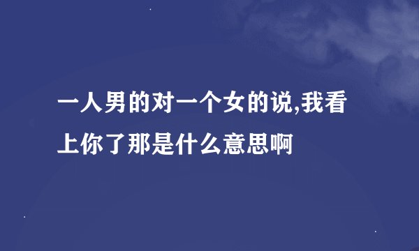 一人男的对一个女的说,我看上你了那是什么意思啊