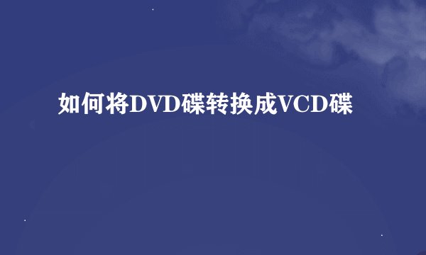 如何将DVD碟转换成VCD碟