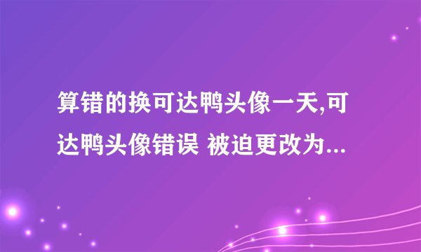 算错的换可达鸭头像一天,可达鸭头像错误 被迫更改为愠怒的表情