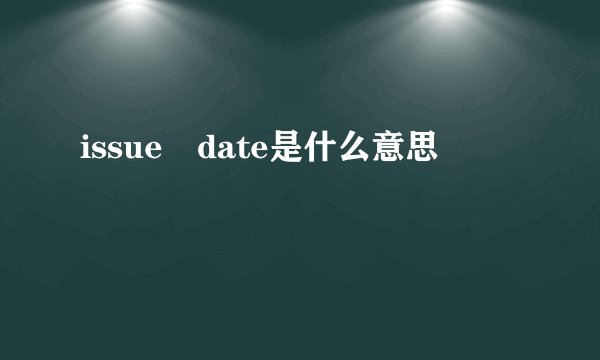issue date是什么意思