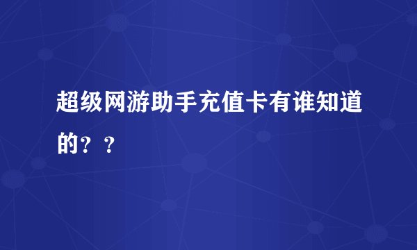 超级网游助手充值卡有谁知道的？？