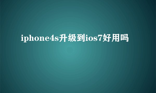 iphone4s升级到ios7好用吗