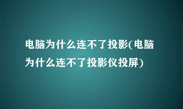 电脑为什么连不了投影(电脑为什么连不了投影仪投屏)