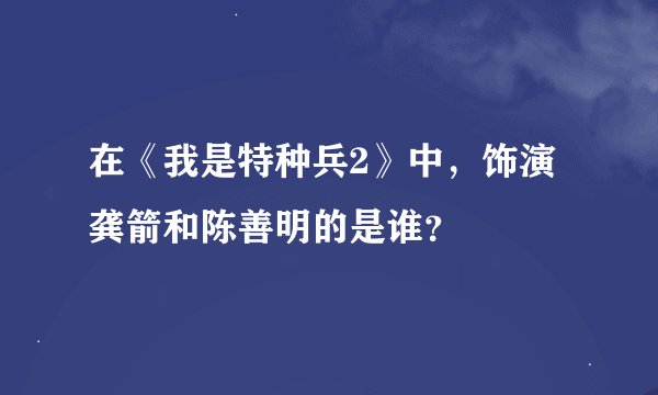 在《我是特种兵2》中，饰演龚箭和陈善明的是谁？
