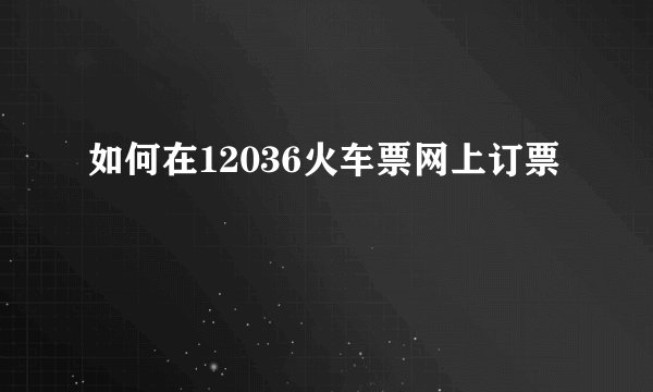 如何在12036火车票网上订票