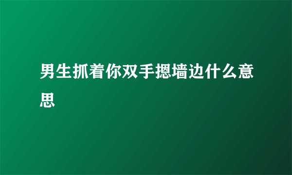 男生抓着你双手摁墙边什么意思