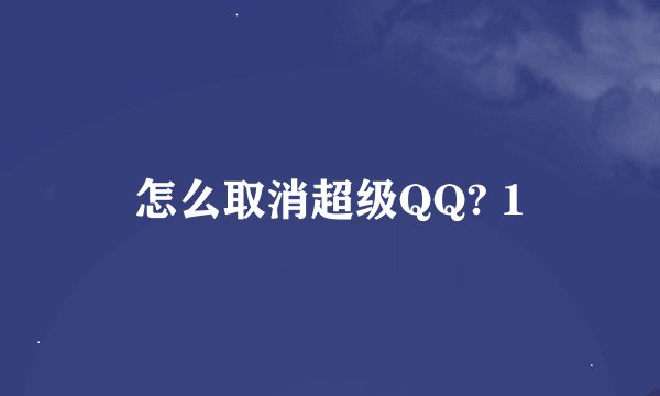 怎么取消超级QQ? 1