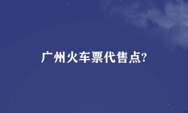 广州火车票代售点?