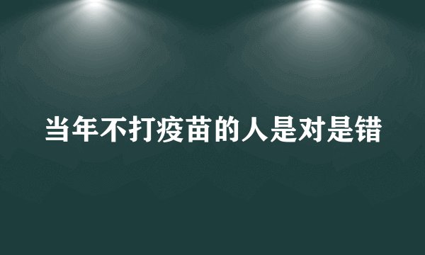 当年不打疫苗的人是对是错