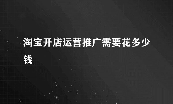 淘宝开店运营推广需要花多少钱