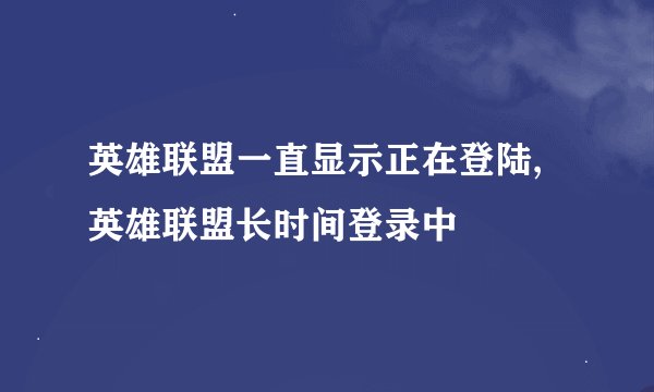 英雄联盟一直显示正在登陆,英雄联盟长时间登录中
