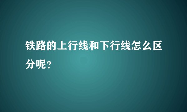 铁路的上行线和下行线怎么区分呢？