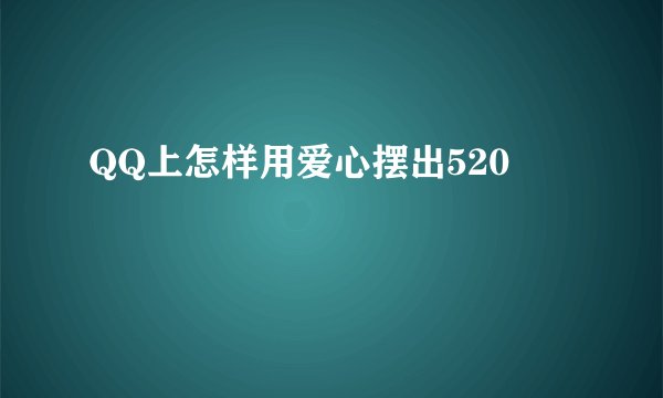 QQ上怎样用爱心摆出520