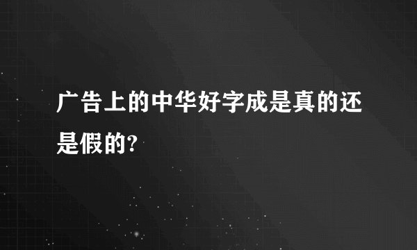 广告上的中华好字成是真的还是假的?