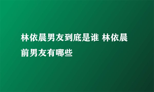 林依晨男友到底是谁 林依晨前男友有哪些