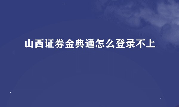 山西证券金典通怎么登录不上