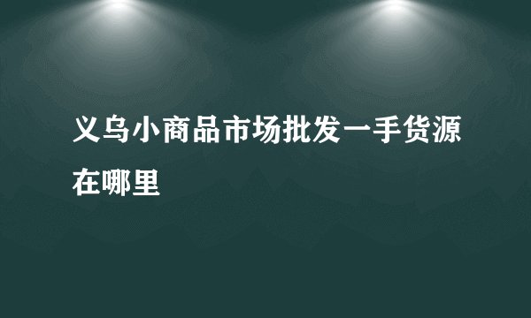 义乌小商品市场批发一手货源在哪里