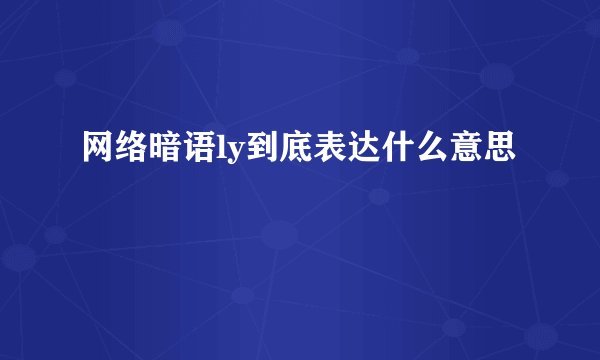网络暗语ly到底表达什么意思