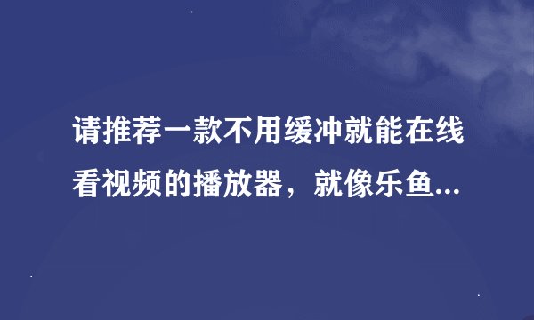 请推荐一款不用缓冲就能在线看视频的播放器，就像乐鱼影音播放器一样的。