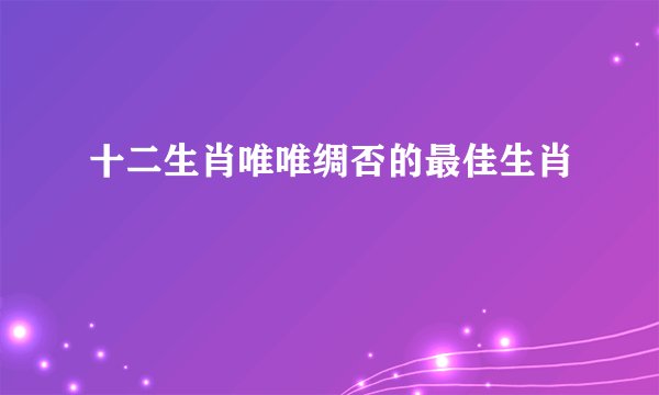 十二生肖唯唯绸否的最佳生肖