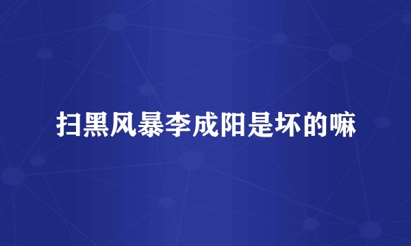 扫黑风暴李成阳是坏的嘛