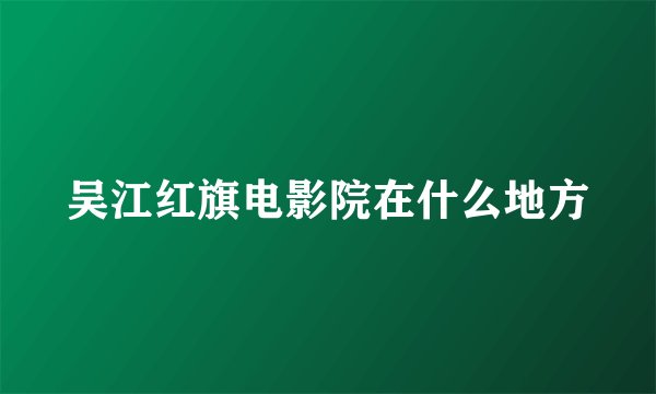 吴江红旗电影院在什么地方