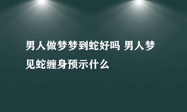 男人做梦梦到蛇好吗 男人梦见蛇缠身预示什么