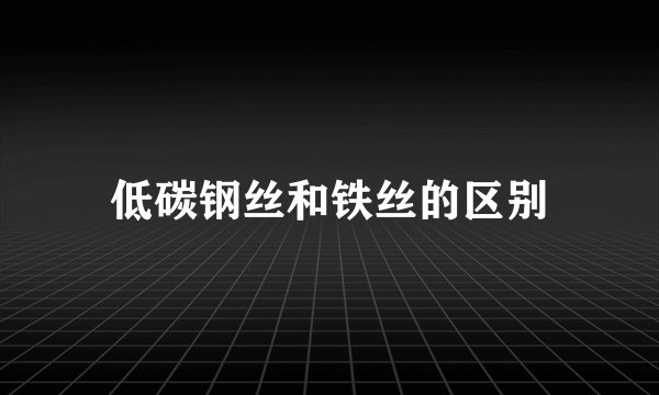 低碳钢丝和铁丝的区别