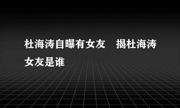 杜海涛自曝有女友 揭杜海涛女友是谁
