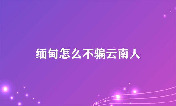 缅甸怎么不骗云南人