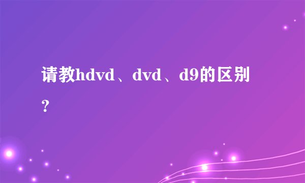 请教hdvd、dvd、d9的区别？