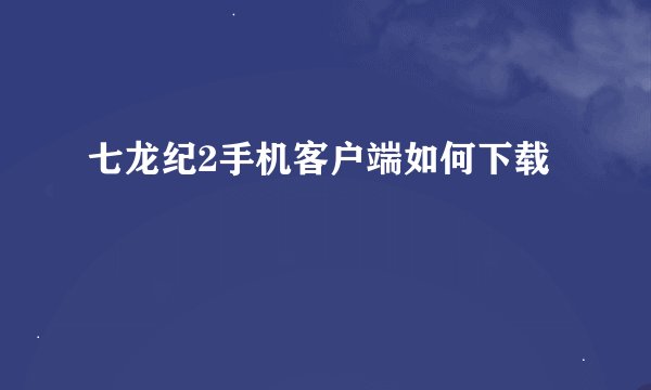 七龙纪2手机客户端如何下载