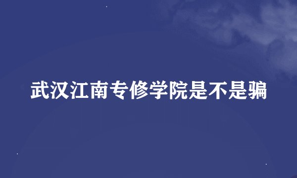 武汉江南专修学院是不是骗