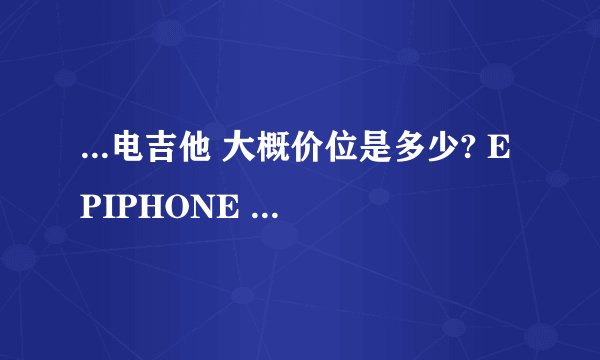 ...电吉他 大概价位是多少? EPIPHONE 和BC.rich的琴,差别在哪...