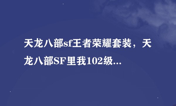 天龙八部sf王者荣耀套装，天龙八部SF里我102级逍遥穿什么套装好因为是SF所以没好手工