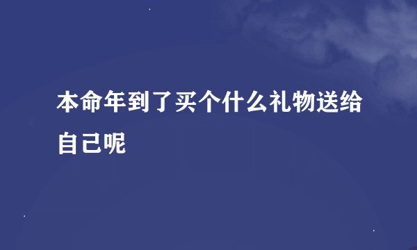 本命年到了买个什么礼物送给自己呢