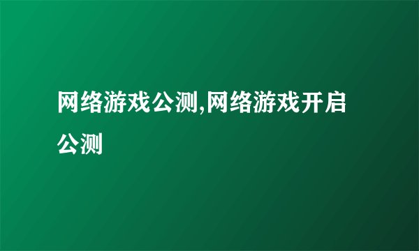 网络游戏公测,网络游戏开启公测
