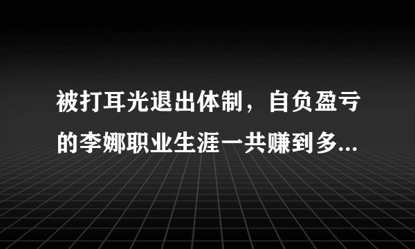 被打耳光退出体制，自负盈亏的李娜职业生涯一共赚到多少奖金？
