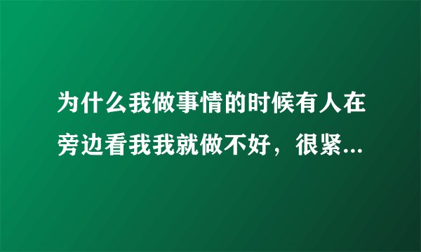 为什么我做事情的时候有人在旁边看我我就做不好，很紧张，紧张之后就做不 好，别人就说我，然后就越紧张