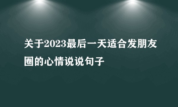 关于2023最后一天适合发朋友圈的心情说说句子